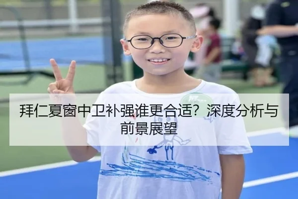 拜仁夏窗中卫补强谁更合适？深度分析与前景展望