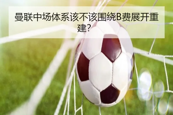 曼联中场体系该不该围绕B费展开重建？